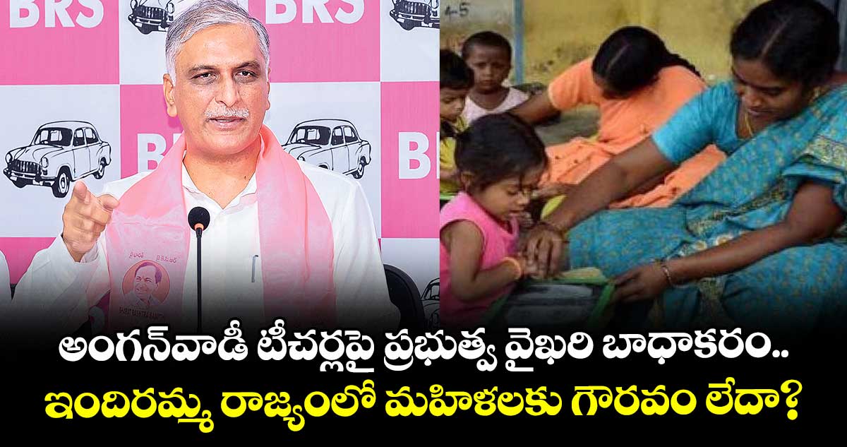 అంగన్‌‌‌‌‌‌‌‌వాడీ టీచర్లపై ప్రభుత్వ వైఖరి బాధాకరం..ఇందిరమ్మ రాజ్యంలో మహిళలకు గౌరవం లేదా?: హరీశ్ రావు