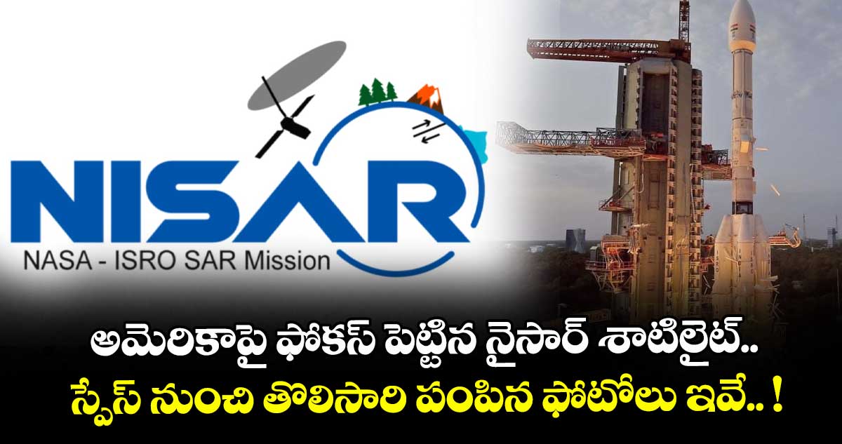 అమెరికాపై ఫోకస్ పెట్టిన నైసార్ శాటిలైట్.. స్పేస్ నుంచి తొలిసారి పంపిన ఫోటోలు ఇవే.. !