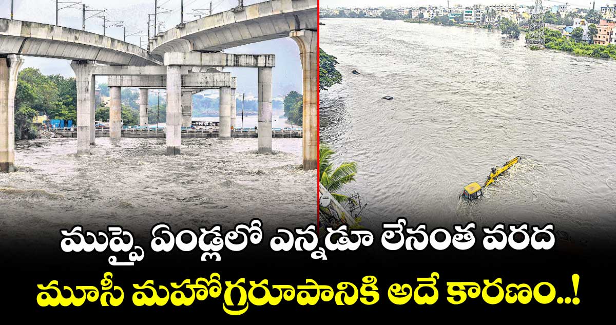 ముప్పై ఏండ్లలో ఎన్నడూ లేనంత వరద... మూసీ మహోగ్రరూపానికి అదే కారణం!