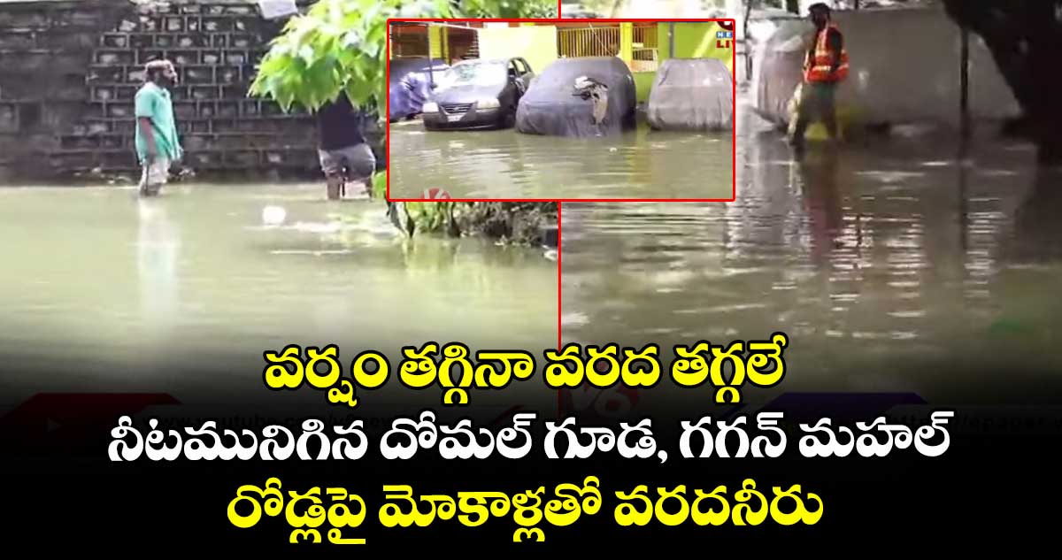 వర్షం తగ్గినా వరద తగ్గలే..నీటమునిగిన దోమల్ గూడ, గగన్ మహల్..రోడ్లపై మోకాళ్లతో వరదనీరు