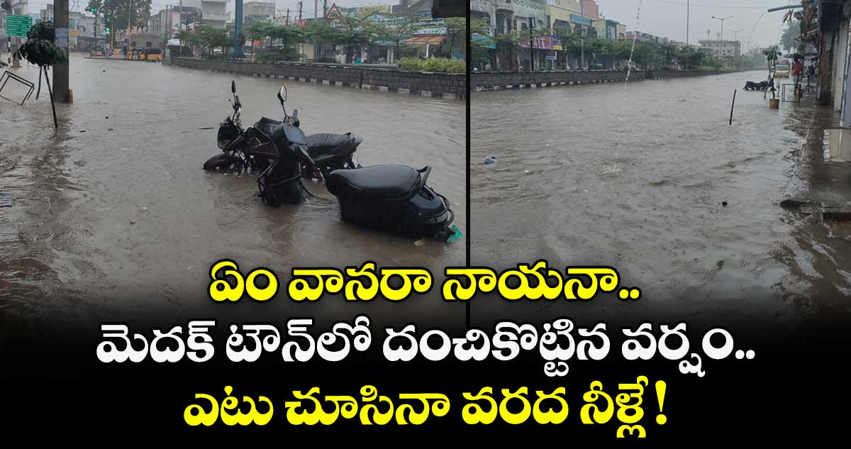 ఏం వానరా నాయనా.. మెదక్ టౌన్లో దంచికొట్టిన వర్షం.. ఎటు చూసినా వరద నీళ్లే !