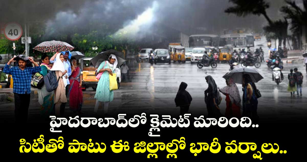 హైదరాబాద్⁭లో క్లైమెట్ మారింది.. సిటీతో పాటు ఈ జిల్లాల్లో భారీ వర్షాలు..