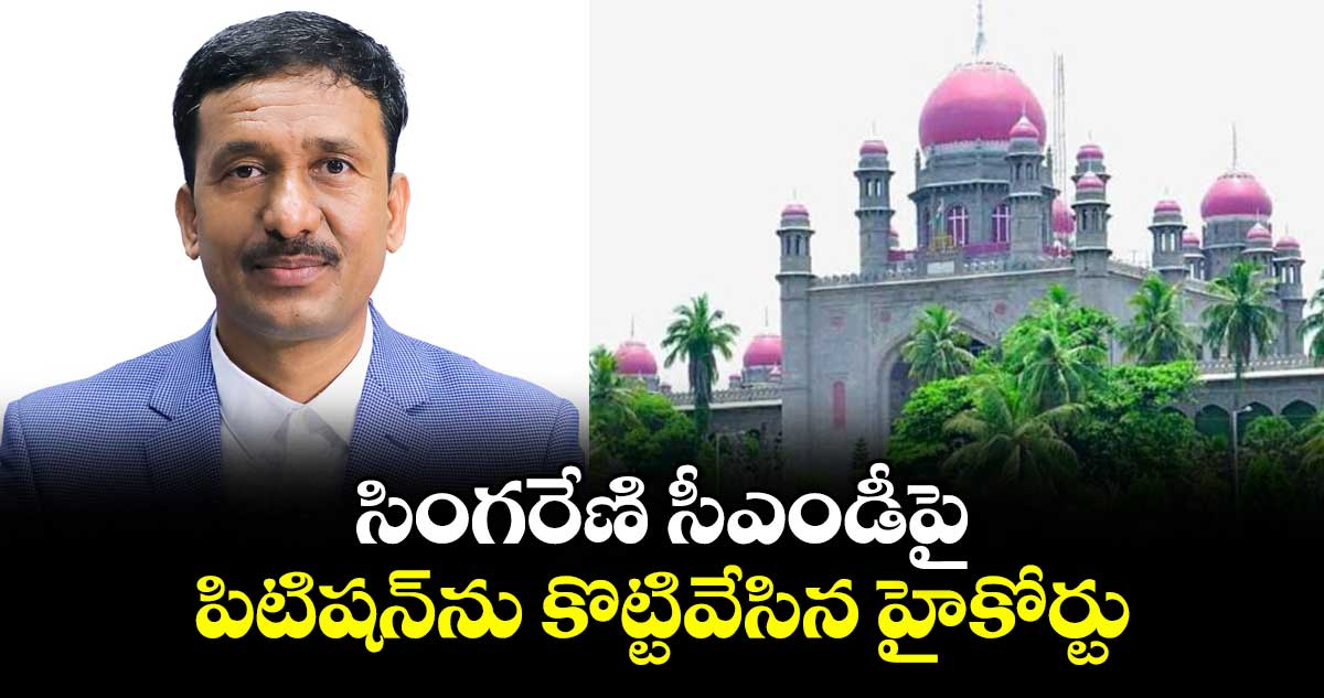సింగరేణి సీఎండీపై పిటిషన్ను కొట్టివేసిన హైకోర్టు