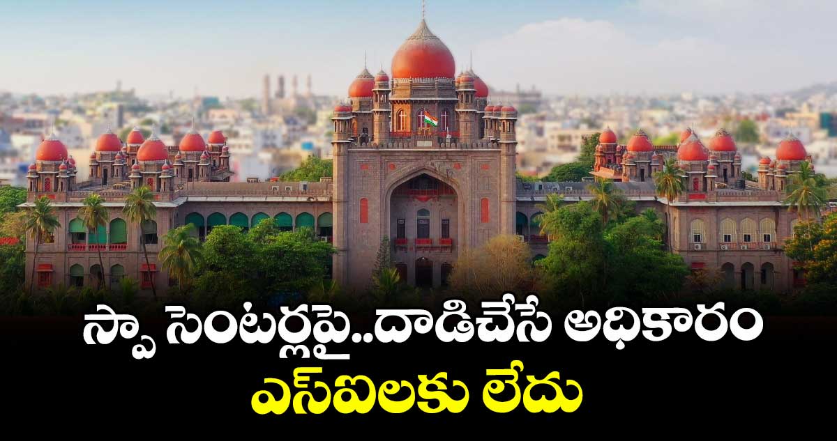 స్పా సెంటర్లపై..దాడిచేసే అధికారం ఎస్ఐలకు లేదు..హైకోర్టు