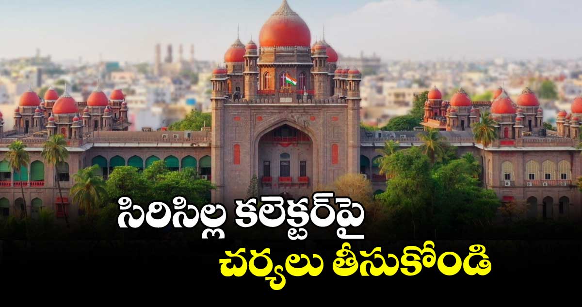 సిరిసిల్ల కలెక్టర్పై  చర్యలు తీసుకోండి : హైకోర్టు