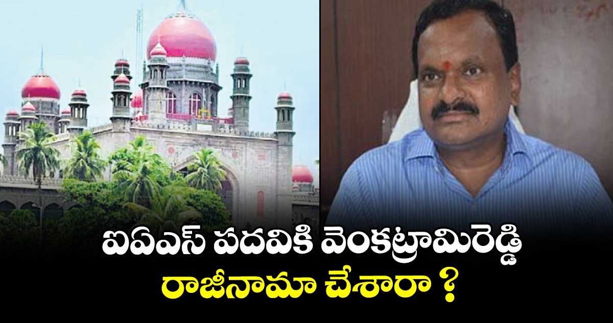 ఐఏఎస్ పదవికి వెంకట్రామిరెడ్డి రాజీనామా చేశారా ? : హైకోర్టు 