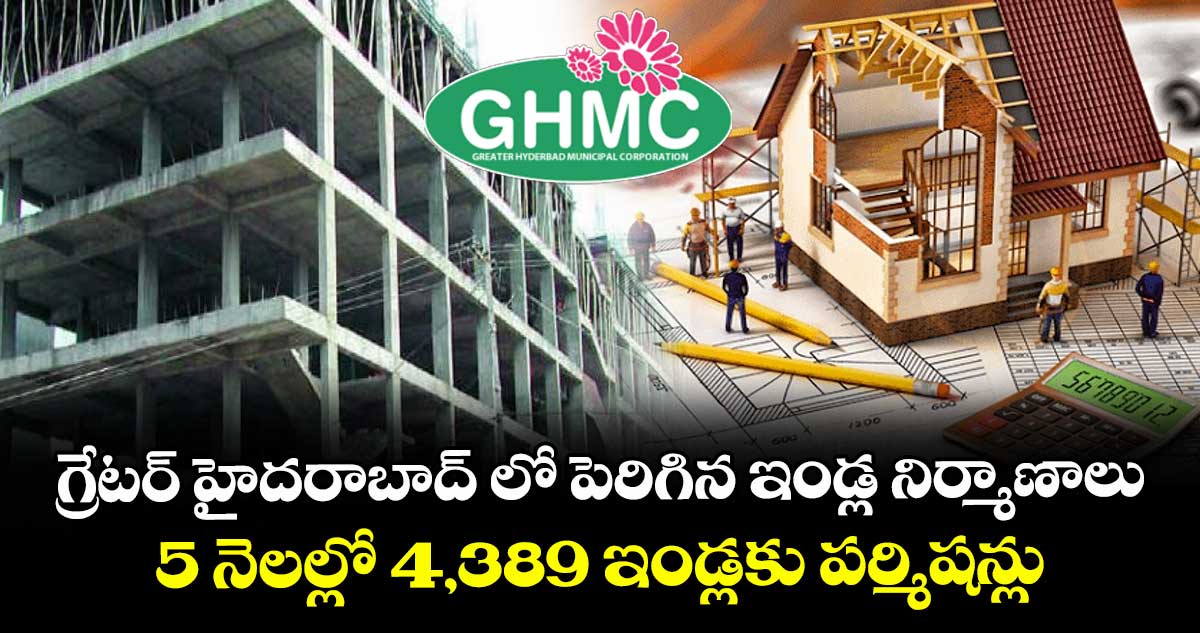 గ్రేటర్ హైదరాబాద్ లో పెరిగిన ఇండ్ల నిర్మాణాలు..5 నెలల్లో 4,389 ఇండ్లకు పర్మిషన్లు