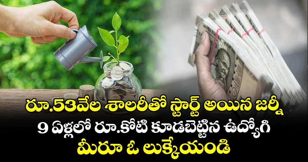 రూ.53వేల శాలరీతో స్టార్ట్ అయిన జర్నీ.. 9 ఏళ్లలో రూ.కోటి కూడబెట్టిన ఉద్యోగి.. మీరూ ఓ లుక్కేయండి