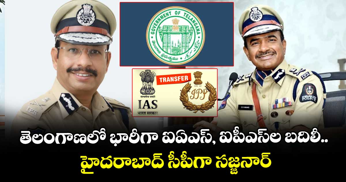 తెలంగాణలో భారీగా ఐఏఎస్, ఐపీఎస్ల బదిలీ.. హైదరాబాద్ సీపీగా సజ్జనార్