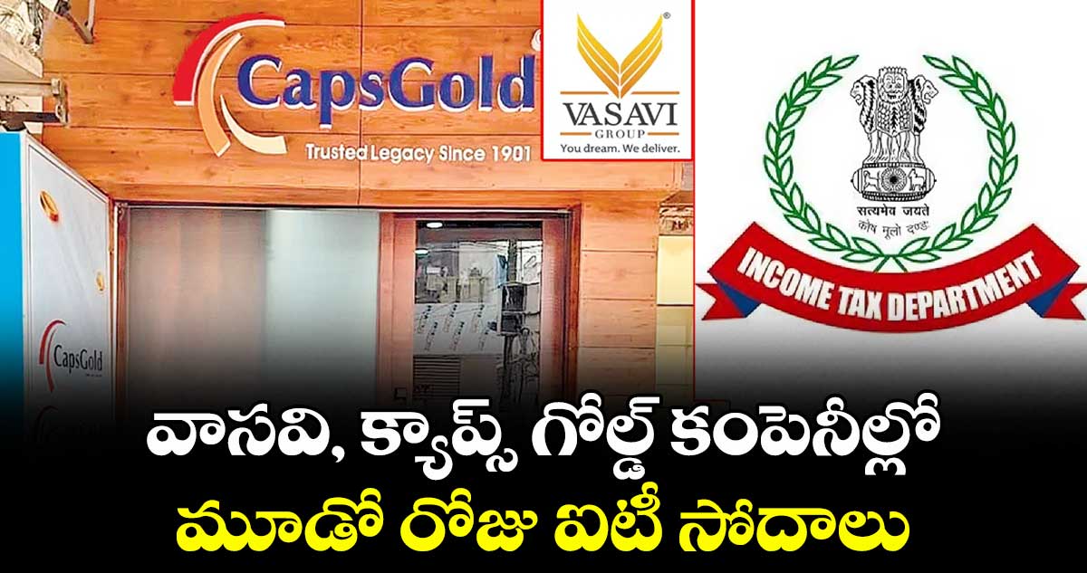 వాసవి, క్యాప్స్ గోల్డ్ కంపెనీల్లో మూడో రోజు ఐటీ సోదాలు
