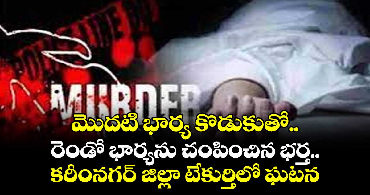 ఘోరం: మొదటి భార్య కొడుకుతో.. రెండో భార్యను చంపించిన భర్త..కరీంనగర్ జిల్లా టేకుర్తిలో ఘటన