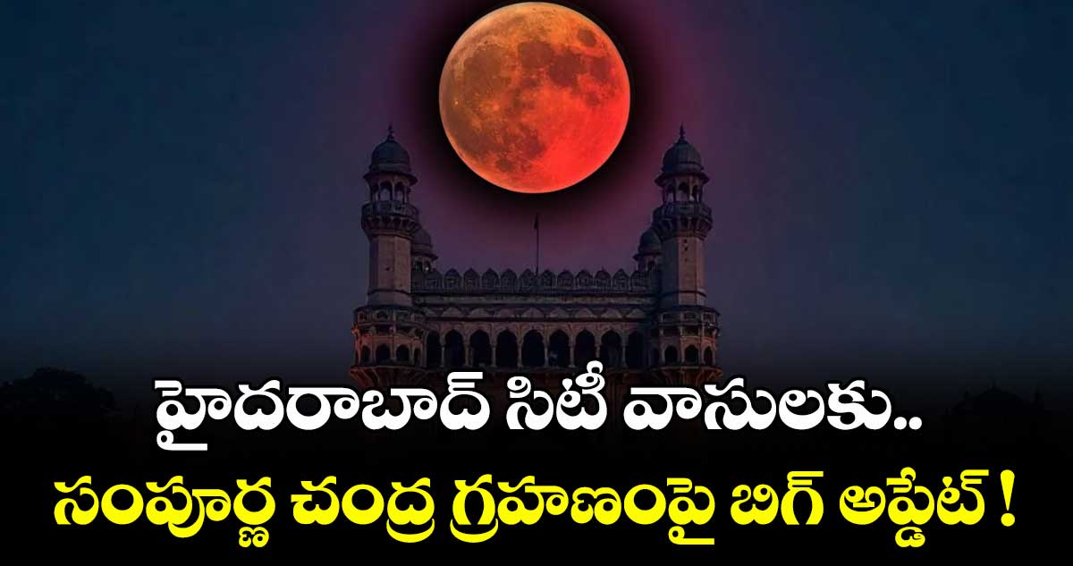 హైదరాబాద్ సిటీ వాసులకు.. సంపూర్ణ చంద్ర గ్రహణంపై బిగ్ అప్డేట్ !