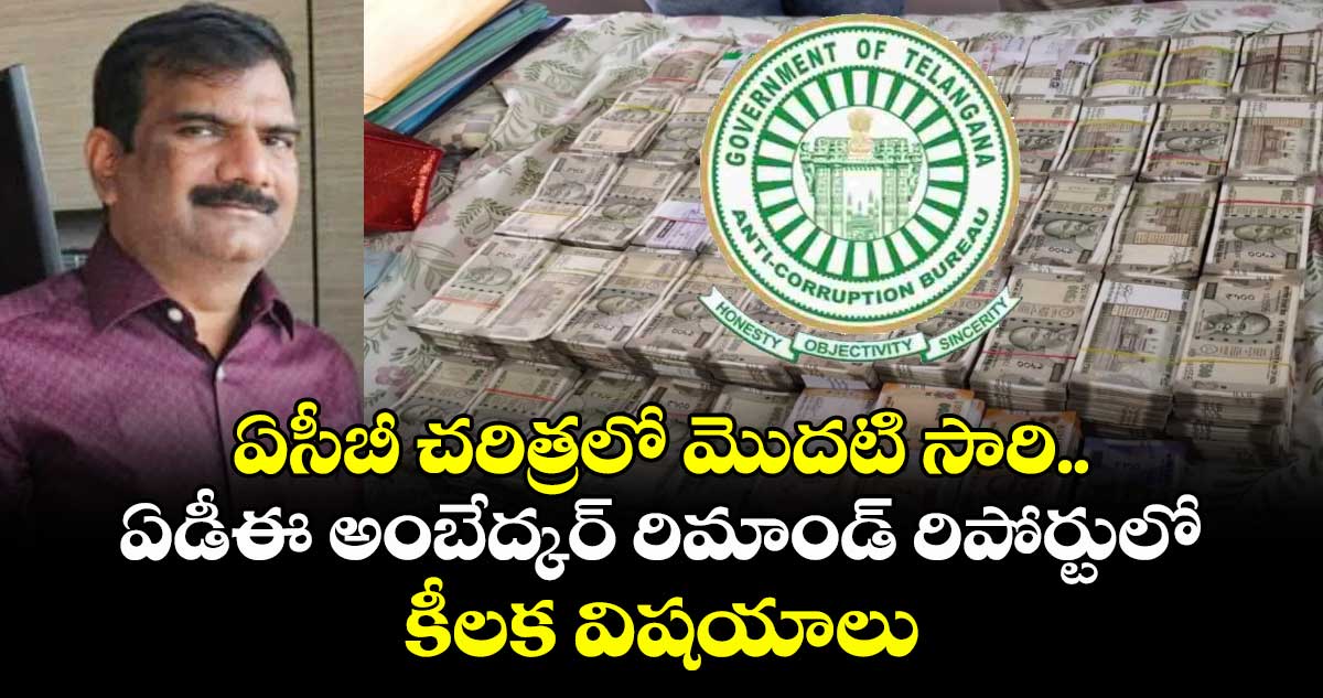 ఏసీబీ చరిత్రలో మొదటి సారి.. ఏడీఈ అంబేద్కర్ రిమాండ్ రిపోర్టులో కీలక విషయాలు 