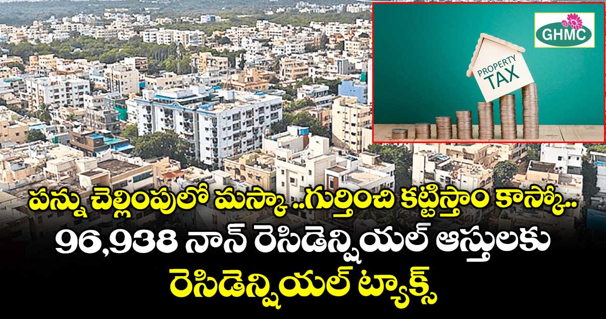 పన్ను చెల్లింపులో మస్కా ..గుర్తించి కట్టిస్తాం కాస్కో..96,938 నాన్ రెసిడెన్షియల్ ఆస్తులకు రెసిడెన్షియల్ ట్యాక్స్