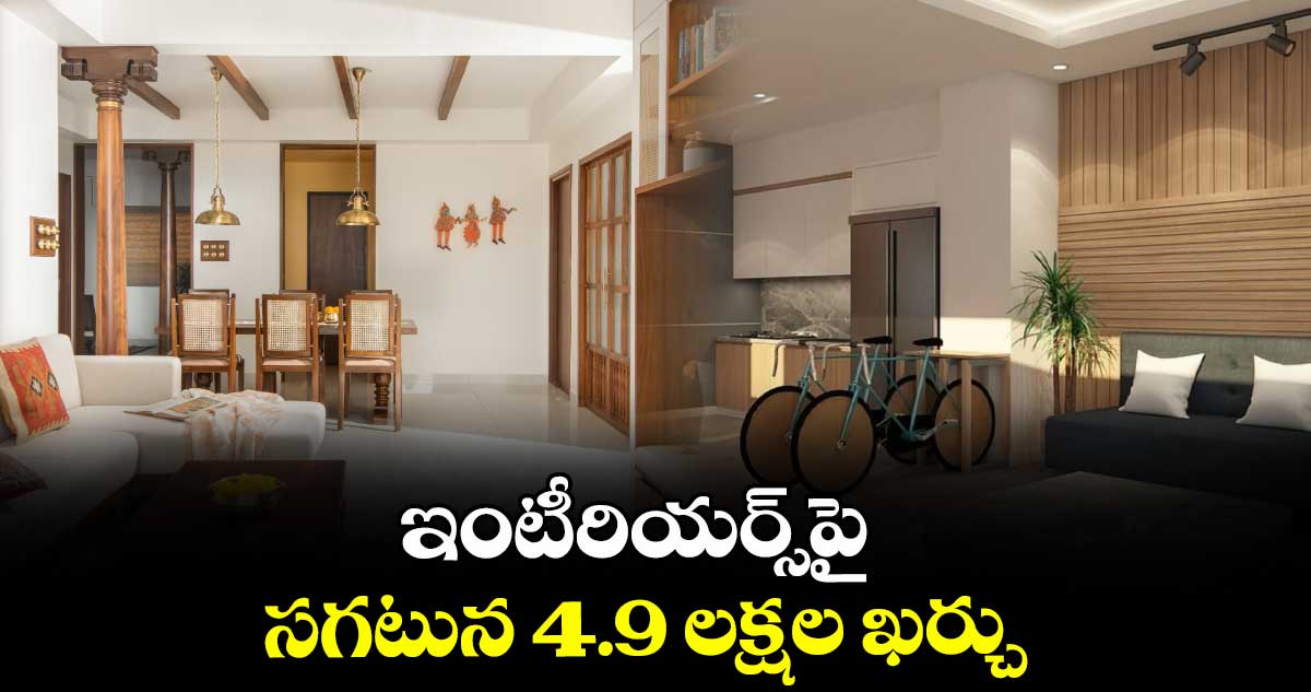 ఇంటీరియర్స్‌‌పై సగటున 4.9 లక్షల ఖర్చు