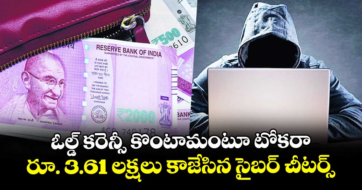ఓల్డ్ కరెన్సీ కొంటామంటూ టోకరా..రూ. 3.61 లక్షలు కాజేసిన సైబర్ చీటర్స్