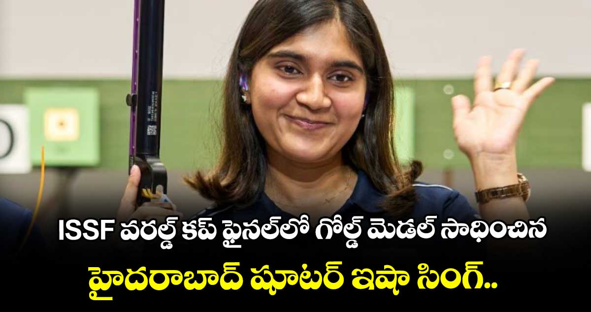 ISSF వరల్డ్ కప్ ఫైనల్⁭లో గోల్డ్ మెడల్ సాధించిన హైదరాబాద్ షూటర్ ఇషా సింగ్..