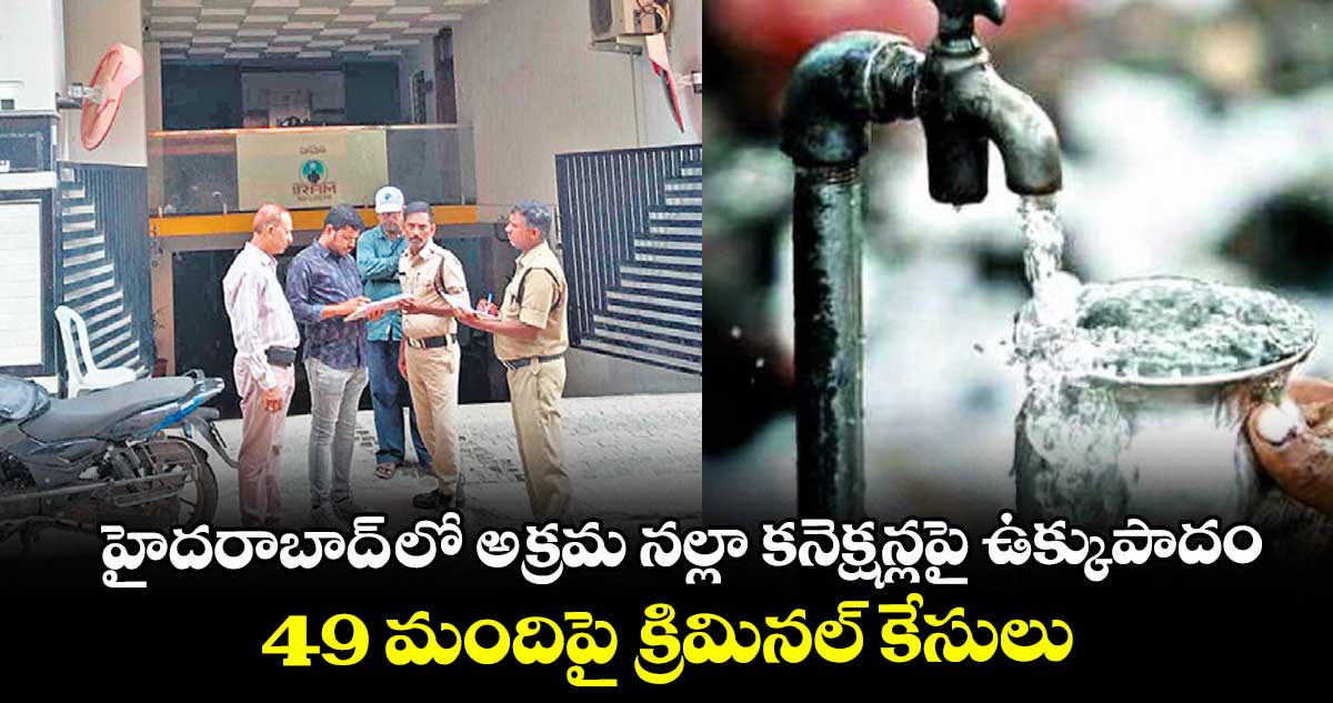 హైదరాబాద్ లో అక్రమ నల్లా కనెక్షన్లపై ఉక్కుపాదం..49 మందిపై క్రిమినల్ కేసులు