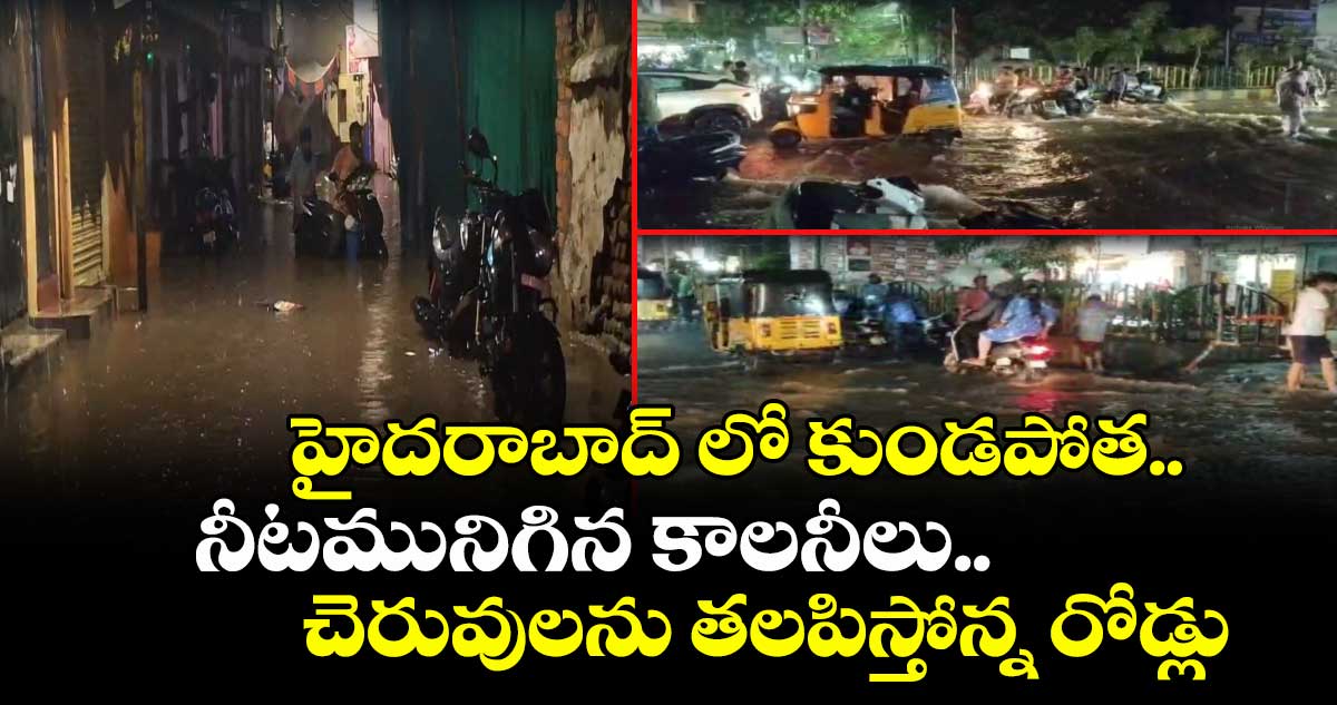 హైదరాబాద్ లో కుండపోత..నీటమునిగిన కాలనీలు.. చెరువులను తలపిస్తోన్న రోడ్లు