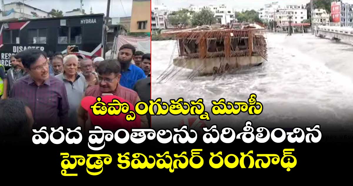 ఉప్పొంగుతున్న మూసీ..వరద  ప్రాంతాలను పరిశీలించిన హైడ్రా కమిషనర్ రంగనాథ్