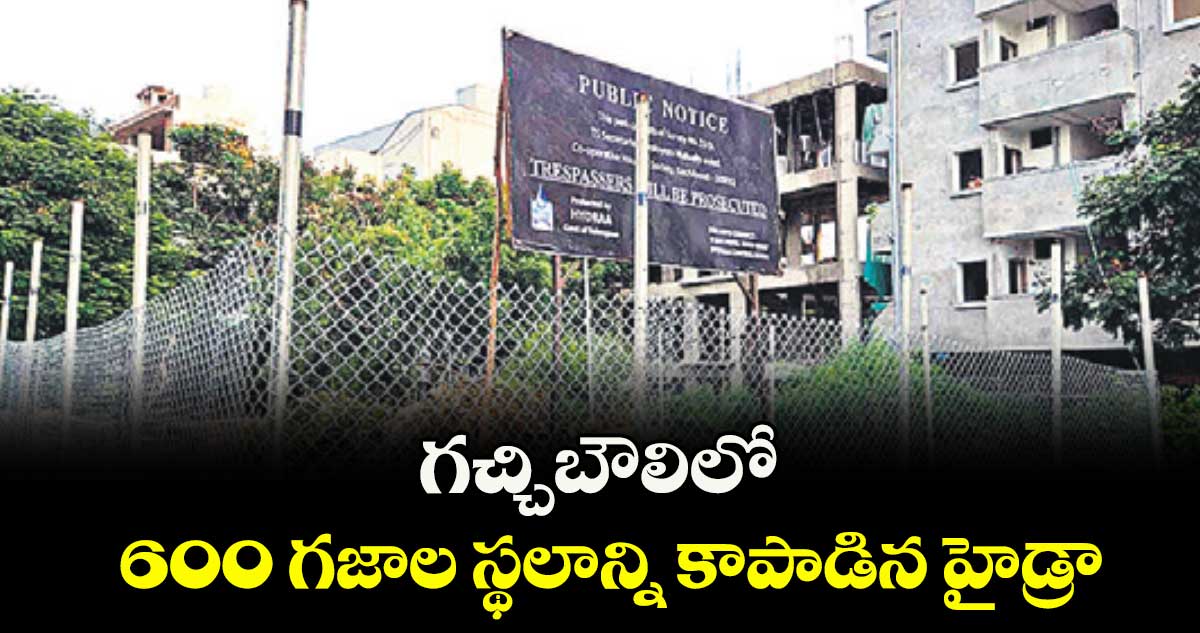 గచ్చిబౌలిలో 600 గజాల స్థలాన్ని కాపాడిన హైడ్రా