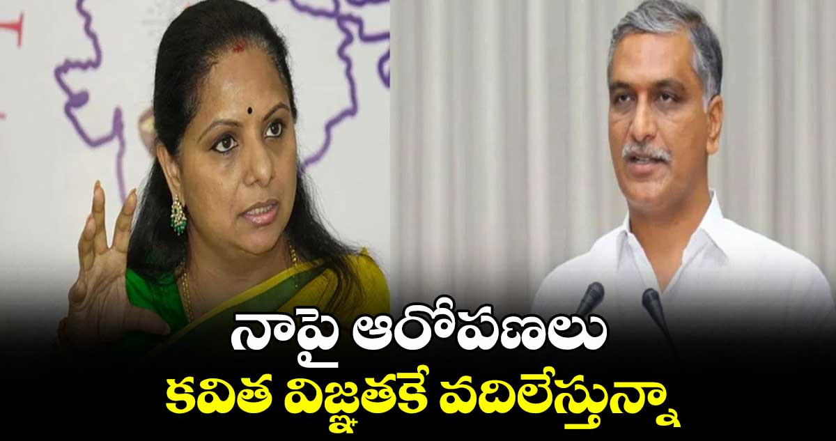 నాపై ఆరోపణలు కవిత విజ్ఞతకే వదిలేస్తున్నా:హరీశ్ రావు