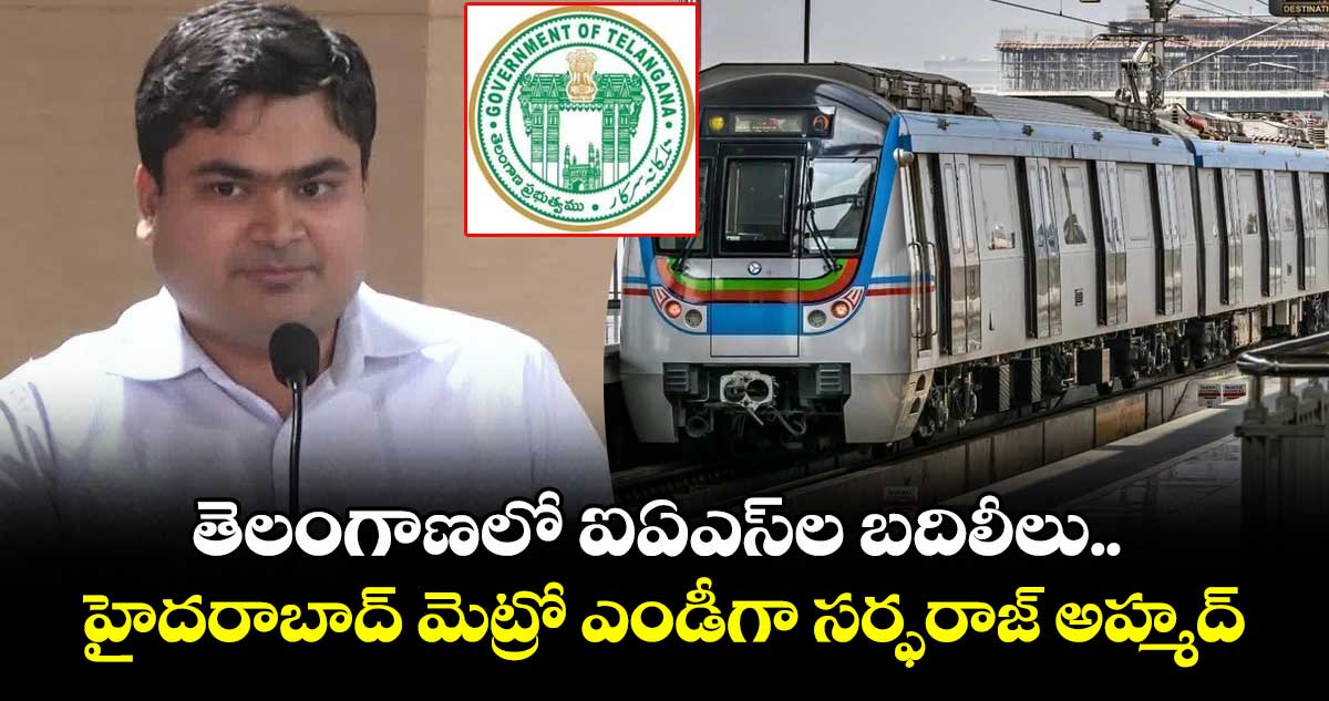 తెలంగాణలో ఐఏఎస్⁬ల బదిలీలు.. హైదరాబాద్ మెట్రో ఎండీగా సర్ఫరాజ్ అహ్మద్