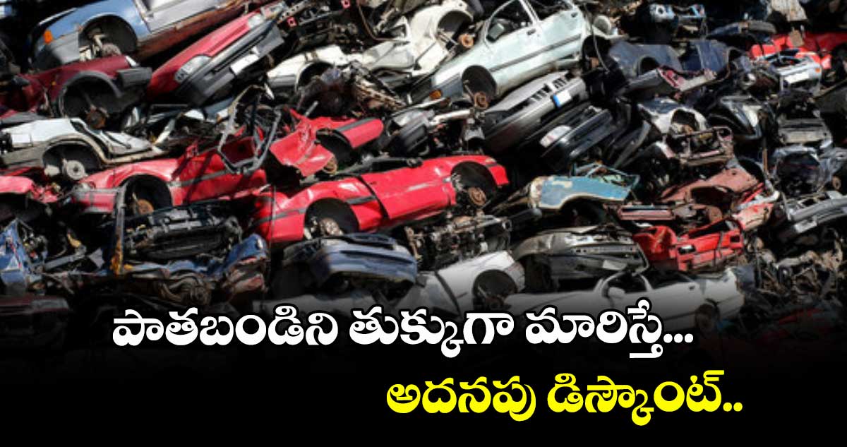 పాతబండిని తుక్కుగా మారిస్తే... అదనపు డిస్కౌంట్..