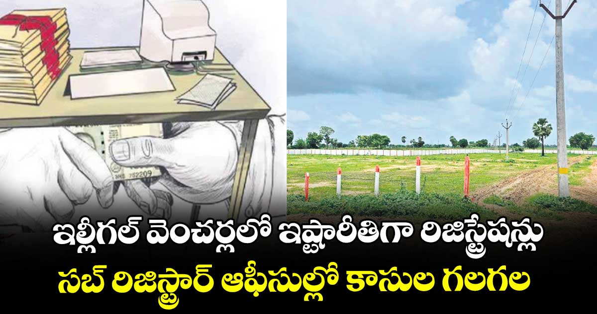 ఇల్లీగల్ వెంచర్లలో ఇష్టారీతిగా రిజిస్ట్రేషన్లు.. సబ్ రిజిస్ట్రార్ ఆఫీసుల్లో కాసుల గలగల