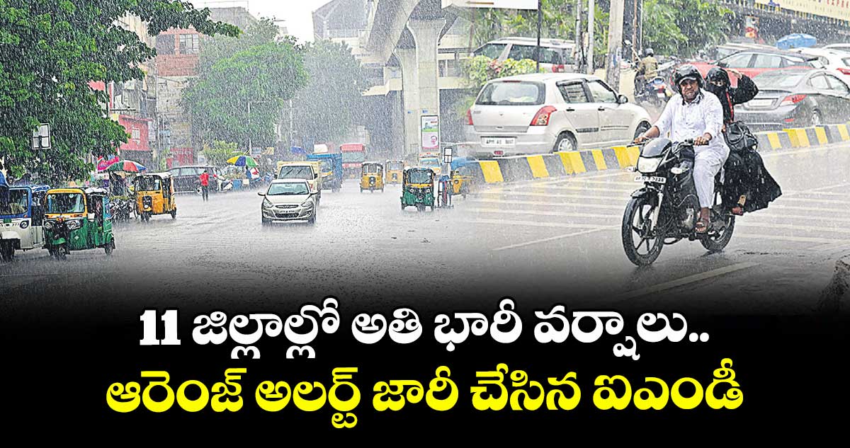 11 జిల్లాల్లో అతి భారీ వర్షాలు.. ఆరెంజ్ అలర్ట్ జారీ చేసిన ఐఎండీ