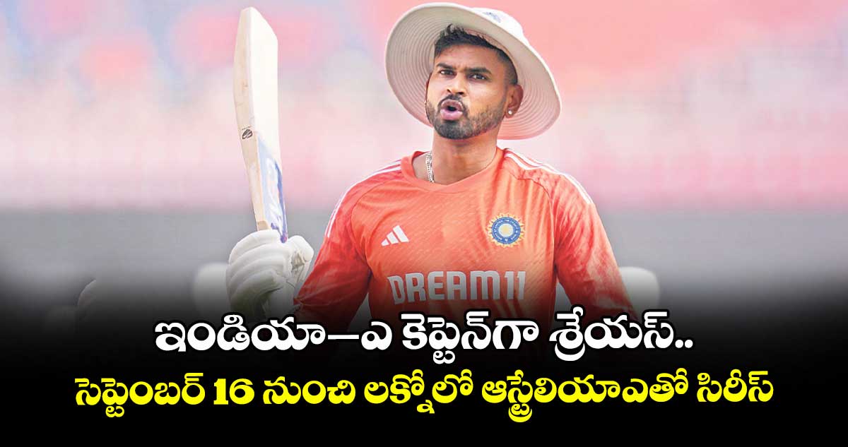 ఇండియా–ఎ కెప్టెన్గా శ్రేయస్.. సెప్టెంబర్ 16 నుంచి లక్నోలో ఆస్ట్రేలియా-ఎతో సిరీస్