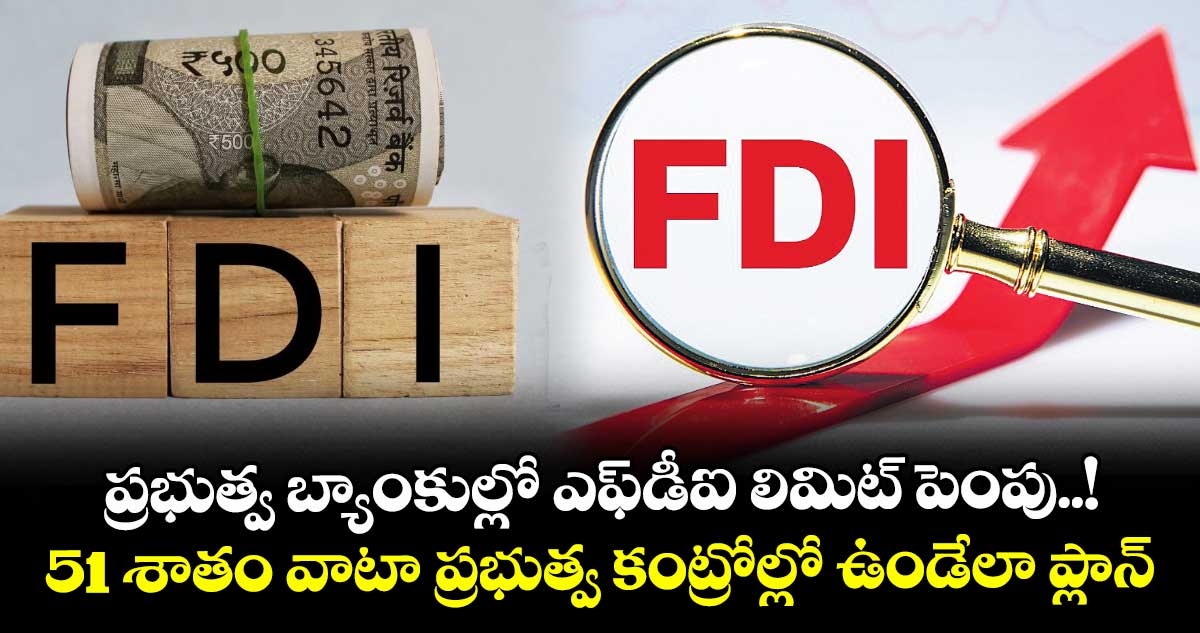 ప్రభుత్వ బ్యాంకుల్లో ఎఫ్‌‌‌‌‌‌‌‌డీఐ లిమిట్ పెంపు..! 51 శాతం వాటా ప్రభుత్వ కంట్రోల్లో ఉండేలా ప్లాన్‌‌‌‌
