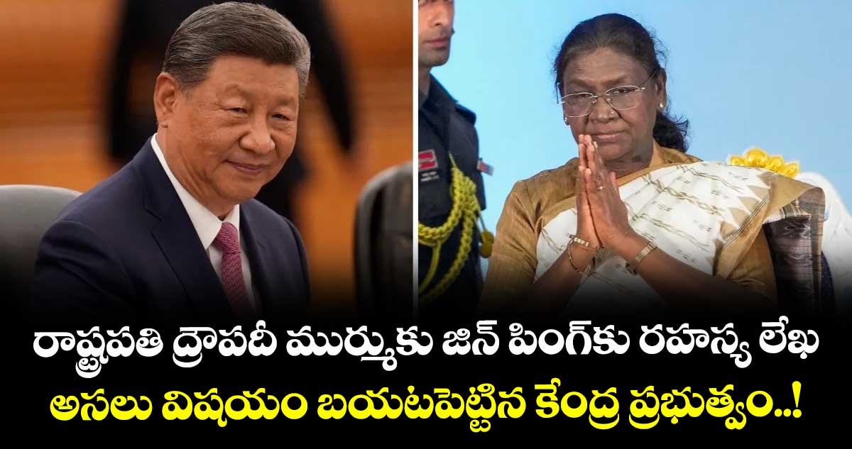 రాష్ట్రపతి ద్రౌపదీ ముర్ముకు జిన్ పింగ్కు రహస్య లేఖ.. అసలు విషయం బయటపెట్టిన కేంద్ర ప్రభుత్వం..!
