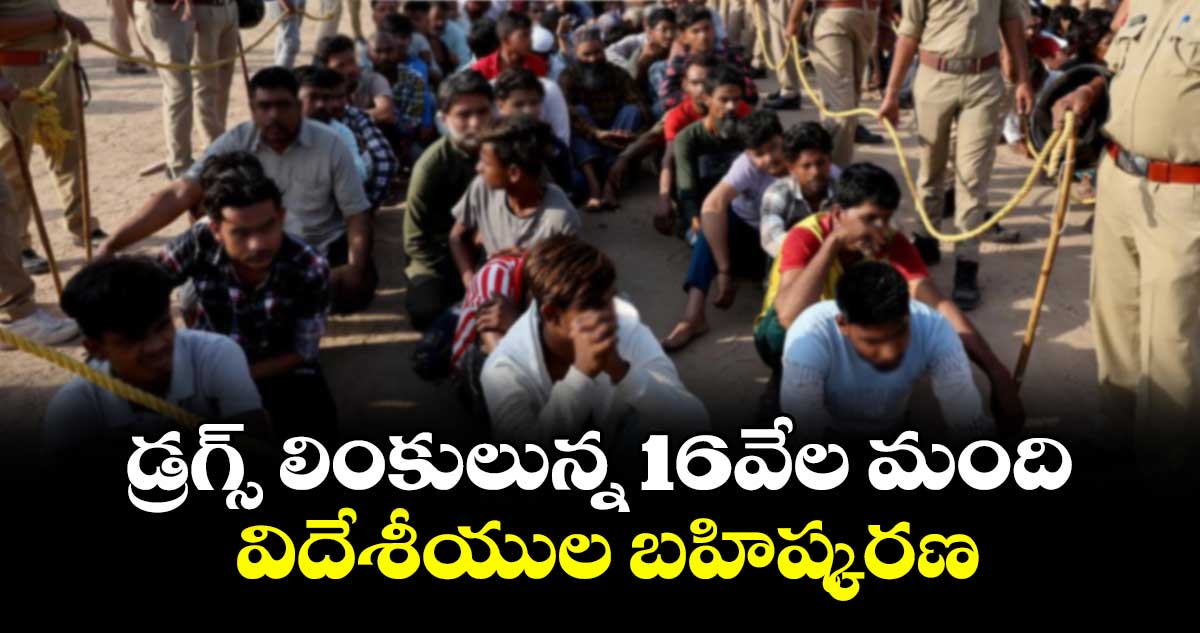 డ్రగ్స్‌‌‌‌‌‌‌‌ లింకులున్న16వేల మంది విదేశీయుల బహిష్కరణ..