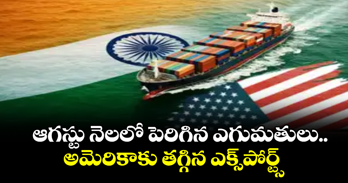 ఆగస్టు నెలలో పెరిగిన ఎగుమతులు.. అమెరికాకు తగ్గిన ఎక్స్‌⁭పోర్ట్స్