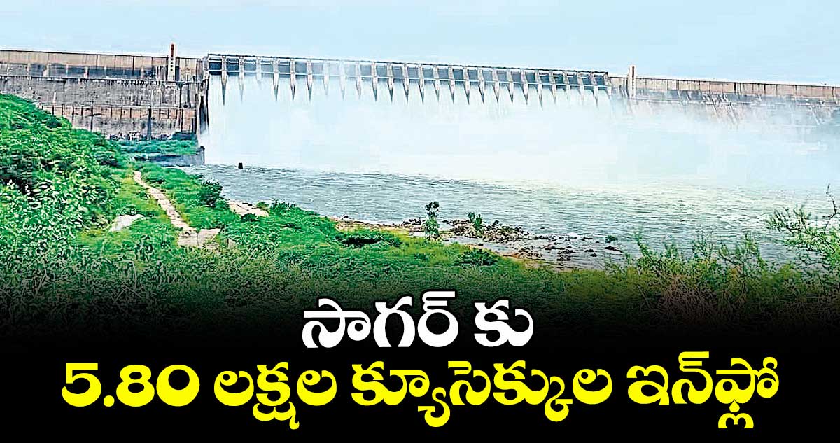 సాగర్ కు 5.80 లక్షల క్యూసెక్కుల ఇన్ఫ్లో