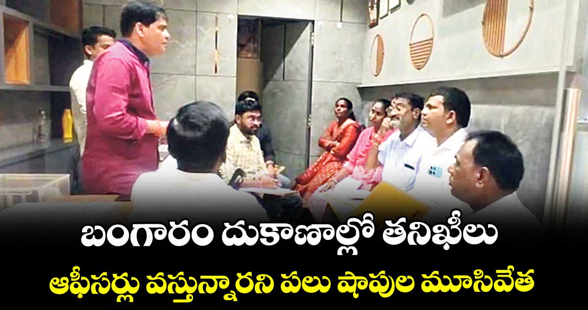 బంగారం దుకాణాల్లో తనిఖీలు.. ఆఫీసర్లు వస్తున్నారని పలు షాపుల మూసివేత
