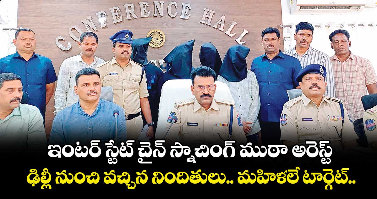 ఇంటర్ స్టేట్ చైన్ స్నాచింగ్ ముఠా అరెస్ట్..     ఢిల్లీ నుంచి వచ్చిన నిందితులు.. మహిళలే టార్గెట్ గా చోరీలు
