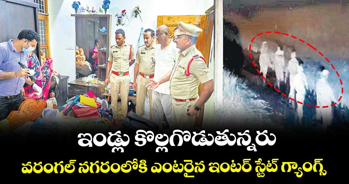 ఇండ్లు కొల్లగొడుతున్నరు..వరంగల్ నగరంలోకి ఎంటరైన ఇంటర్ స్టేట్ గ్యాంగ్స్