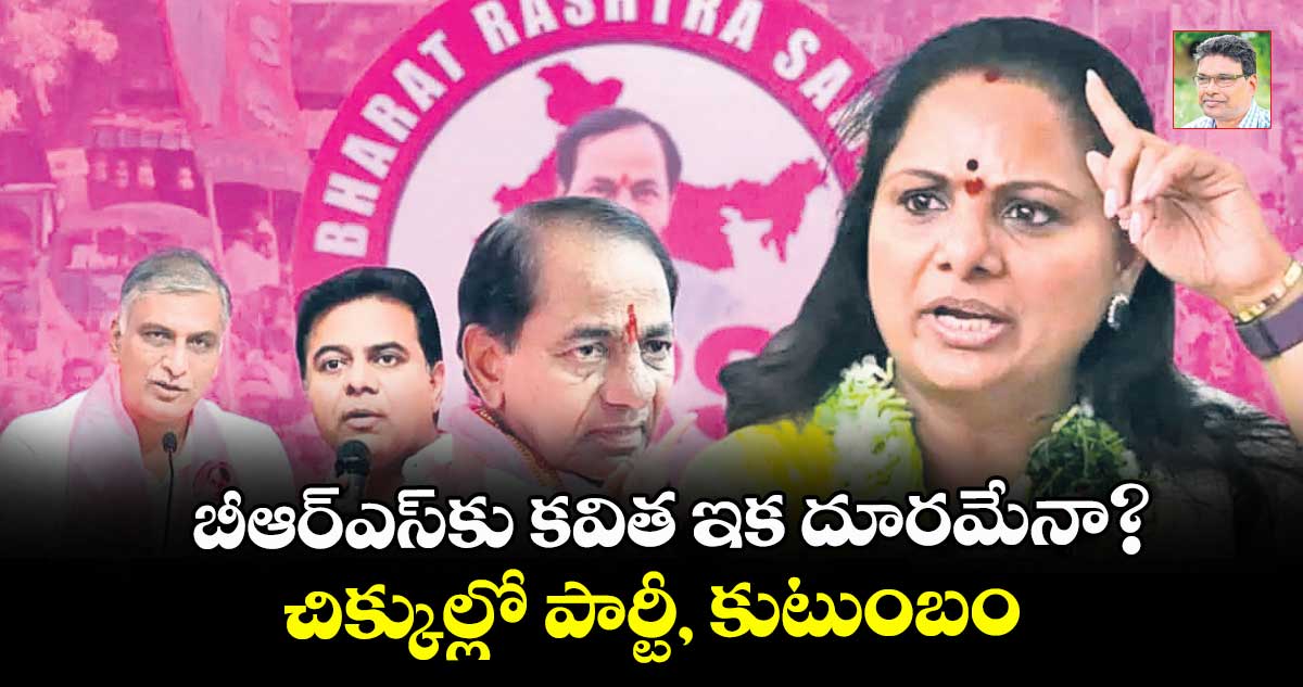 బీఆర్ఎస్⁭కు కవిత ఇక దూరమేనా? చిక్కుల్లో పార్టీ, కుటుంబం