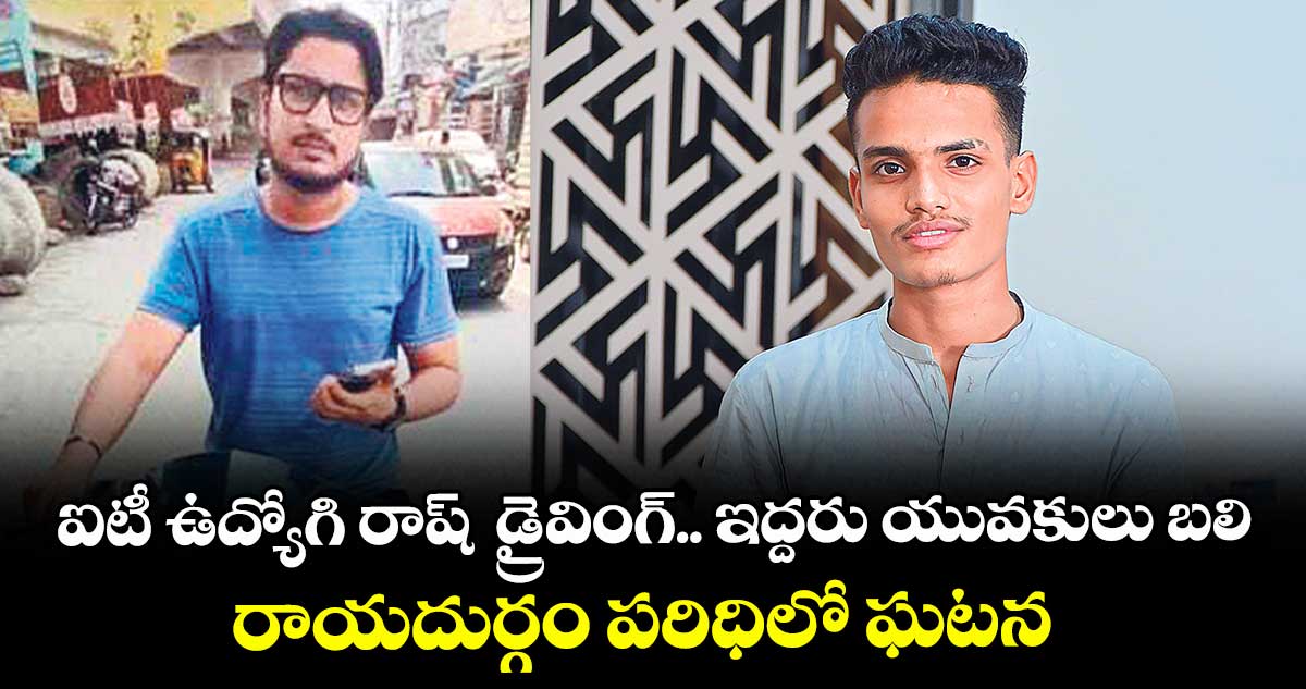 ఐటీ ఉద్యోగి రాష్  డ్రైవింగ్.. ఇద్దరు యువకులు బలి..రాయదుర్గం పరిధిలో ఘటన