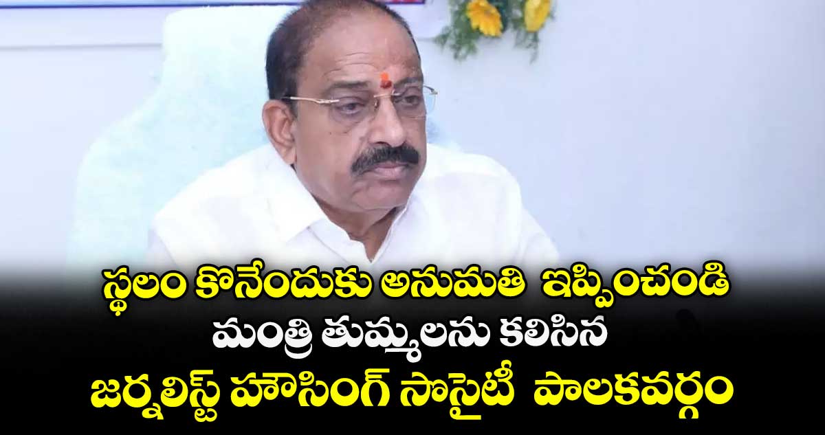 స్థలం కొనేందుకు అనుమతి ఇప్పించండి: మంత్రి తుమ్మలను కలిసిన జర్నలిస్ట్ హౌసింగ్ సొసైటీ పాలకవర్గం