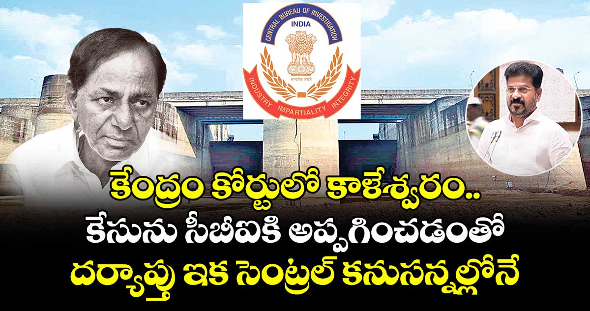 కేంద్రం కోర్టులో కాళేశ్వరం.. కేసును సీబీఐకి అప్పగించడంతో దర్యాప్తు ఇక సెంట్రల్ కనుసన్నల్లోనే