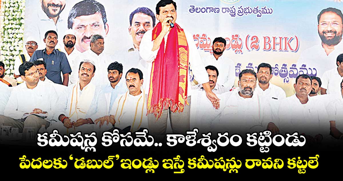 కమీషన్ల కోసమే.. కాళేశ్వరం కట్టిండు.. పేదలకు ‘డబుల్’ ఇండ్లు ఇస్తే కమీషన్లు రావని కట్టలే : మంత్రి పొంగులేటి