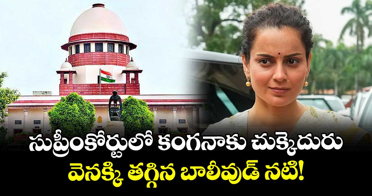 సుప్రీంకోర్టులో కంగనాకు చుక్కెదురు.. వెనక్కి తగ్గిన బాలీవుడ్ నటి!