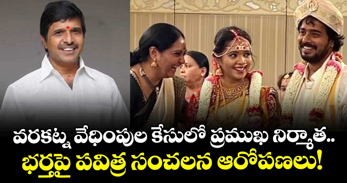 వరకట్న వేధింపుల కేసులో ప్రముఖ నిర్మాత.. భర్తపై పవిత్ర సంచలన ఆరోపణలు!