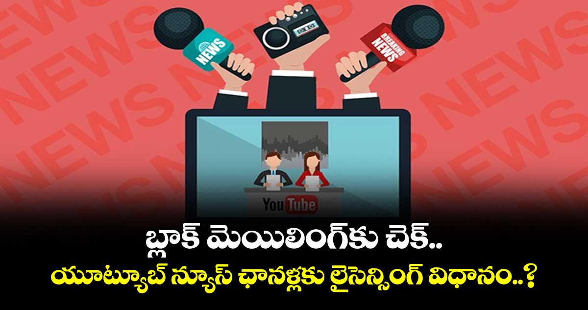 బ్లాక్ మెయిలింగ్‎కు చెక్.. యూట్యూబ్ న్యూస్ ఛానళ్లకు లైసెన్సింగ్ విధానం..?
