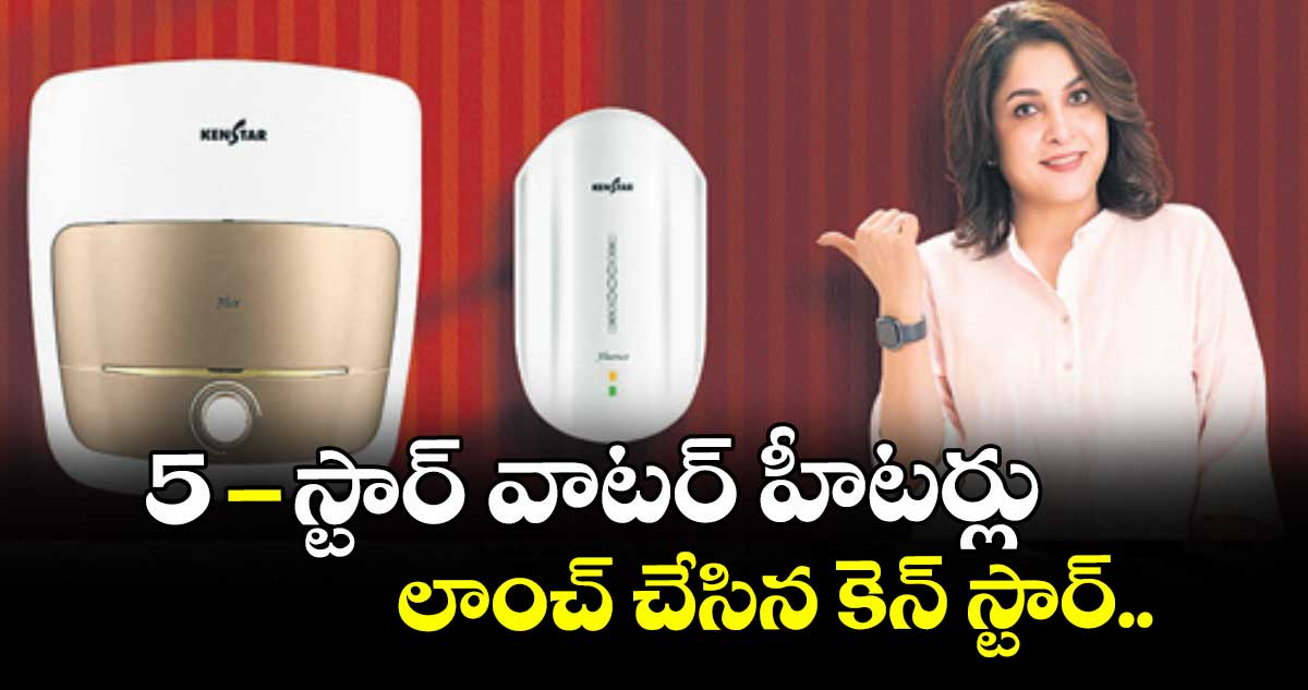 5-స్టార్ వాటర్ హీటర్లు లాంచ్ చేసిన కెన్ స్టార్.. 