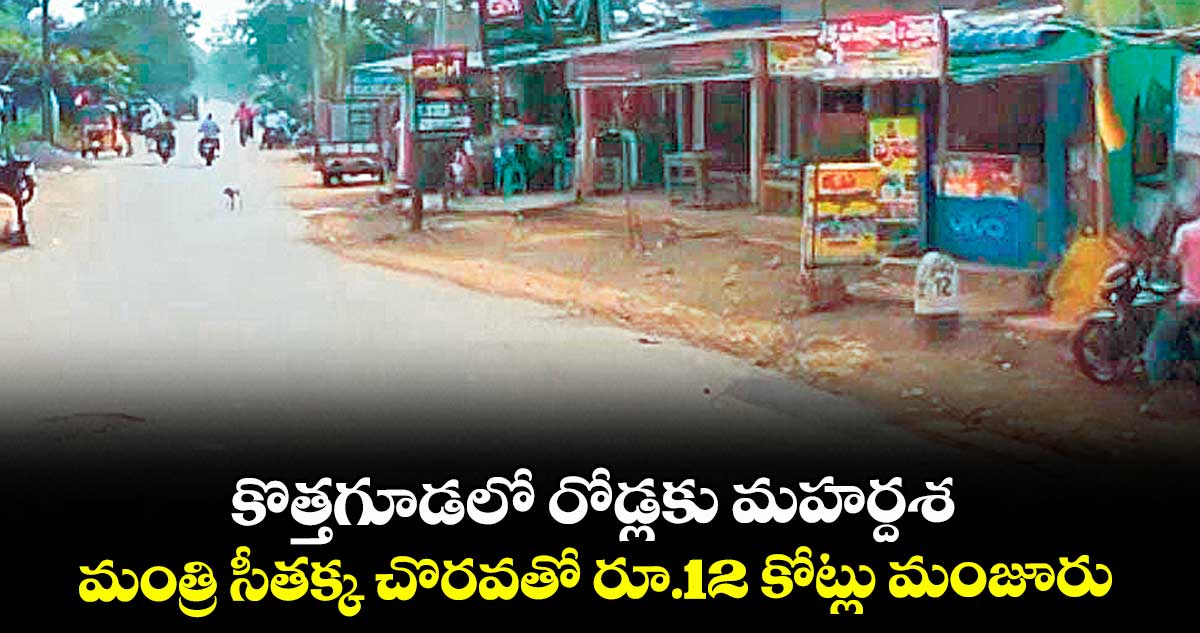 కొత్తగూడలో రోడ్లకు మహర్దశ.. మంత్రి సీతక్క చొరవతో రూ.12 కోట్లు మంజూరు