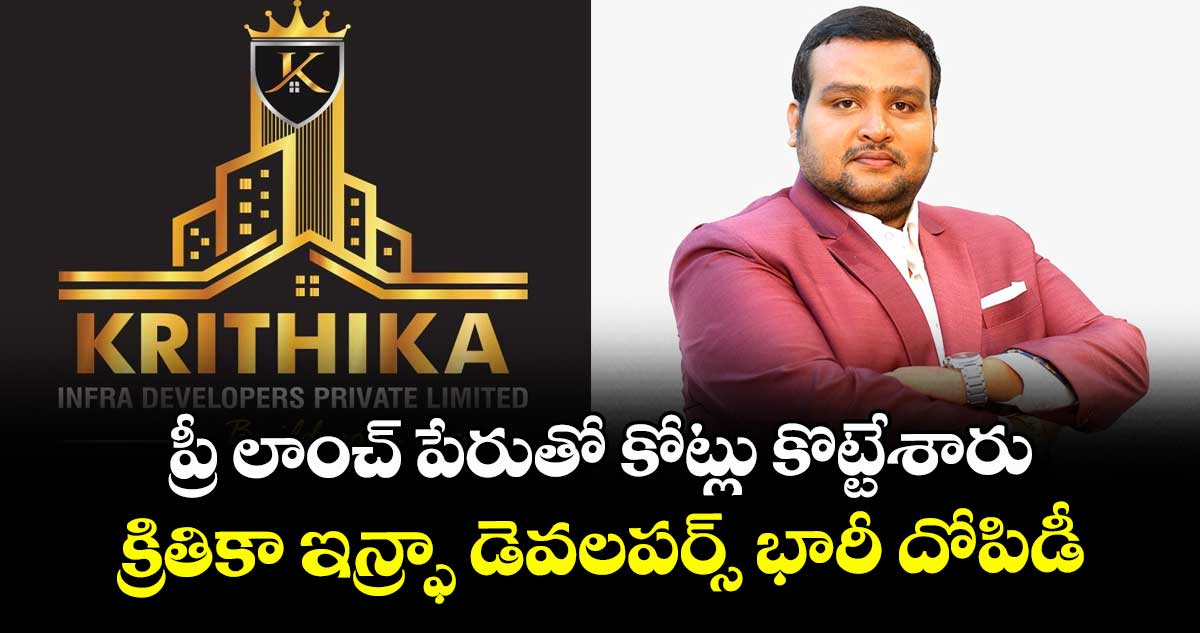 ప్రీ లాంచ్ పేరుతో కోట్లు కొట్టేశారు..క్రితికా ఇన్ఫ్రా డెవలపర్స్ భారీ దోపిడీ 